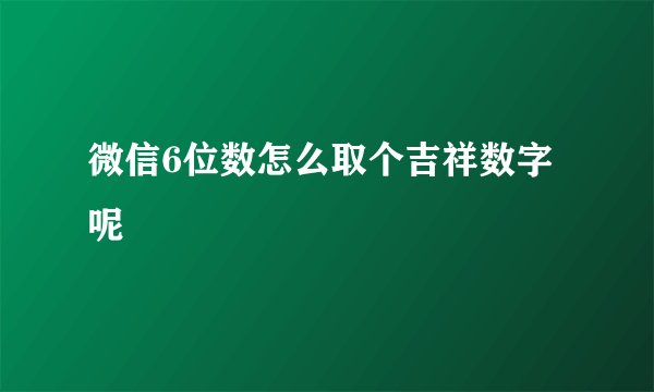 微信6位数怎么取个吉祥数字呢