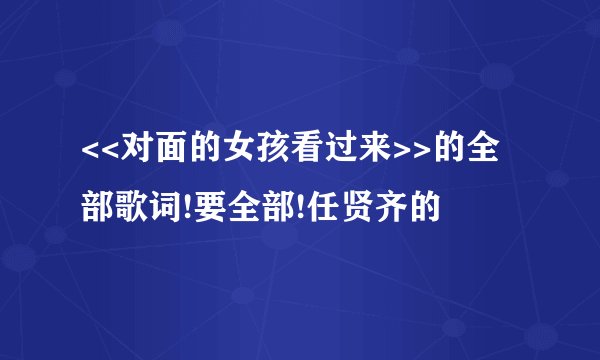 <<对面的女孩看过来>>的全部歌词!要全部!任贤齐的