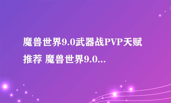 魔兽世界9.0武器战PVP天赋推荐 魔兽世界9.0武器战PVP天赋推荐攻略
