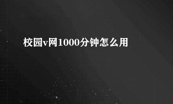 校园v网1000分钟怎么用