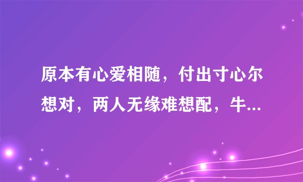 原本有心爱相随，付出寸心尔想对，两人无缘难想配，牛过独木是为谁，无言难评情事非，宝玉只为女人醉．
