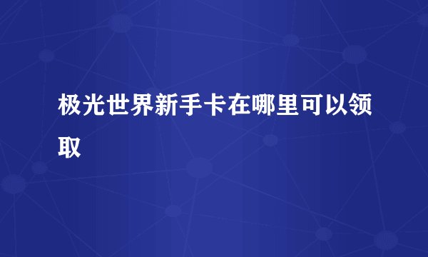 极光世界新手卡在哪里可以领取