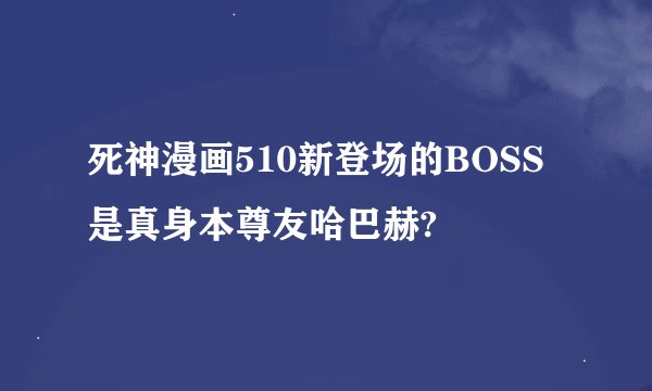 死神漫画510新登场的BOSS是真身本尊友哈巴赫?