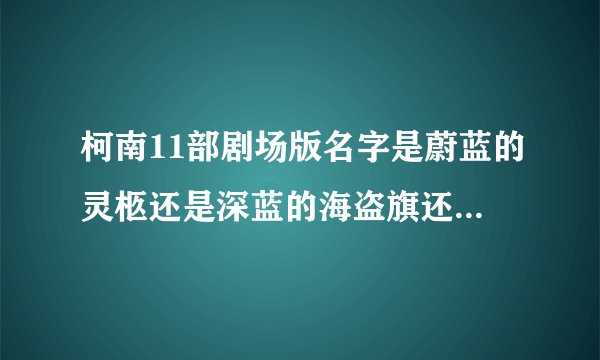 柯南11部剧场版名字是蔚蓝的灵柩还是深蓝的海盗旗还是绀碧之棺