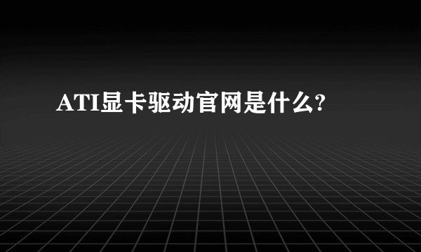 ATI显卡驱动官网是什么?