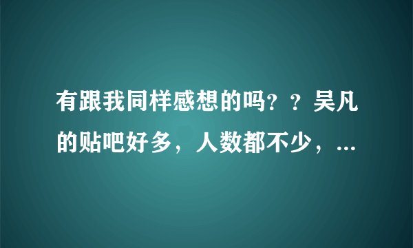 有跟我同样感想的吗？？吴凡的贴吧好多，人数都不少，喜欢他的人好多，就是太散了....!!!