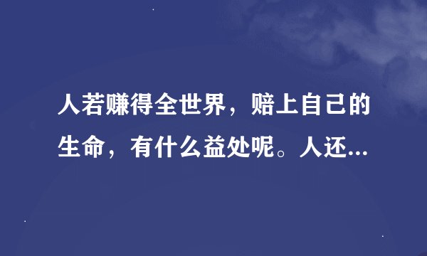 人若赚得全世界,赔上自己的生命,有什么益处呢。人还能拿什么换生命呢。谁能解释这句话是什么意思?