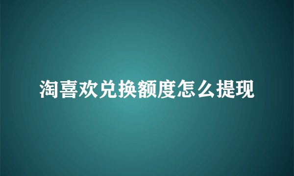 淘喜欢兑换额度怎么提现