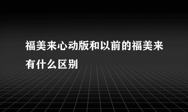 福美来心动版和以前的福美来有什么区别