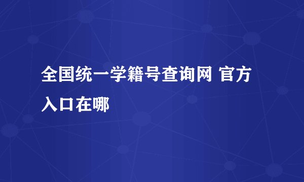 全国统一学籍号查询网 官方入口在哪