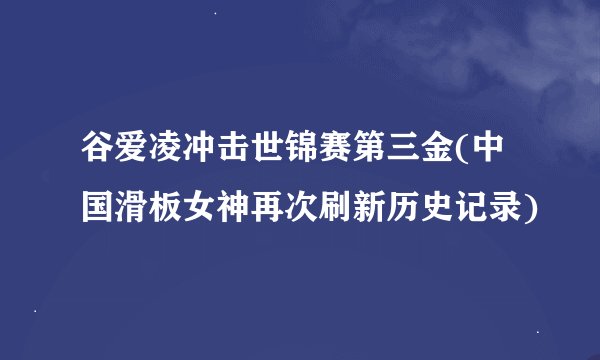 谷爱凌冲击世锦赛第三金(中国滑板女神再次刷新历史记录)