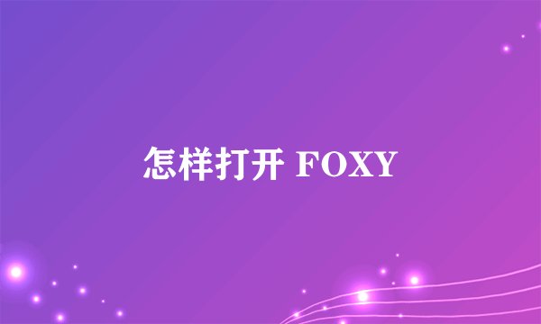 怎样打开 FOXY