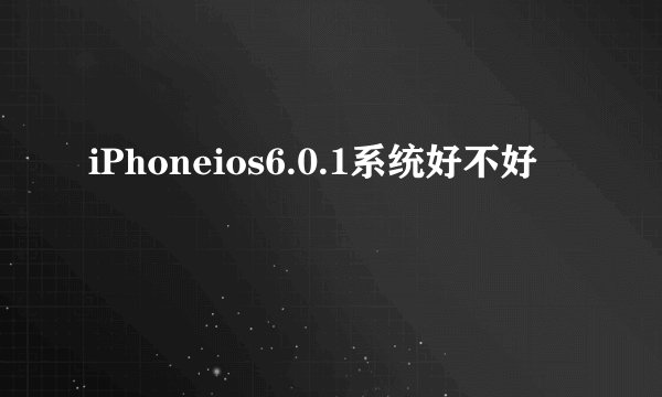 iPhoneios6.0.1系统好不好