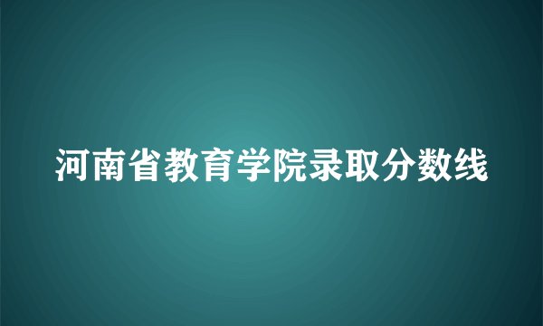 河南省教育学院录取分数线