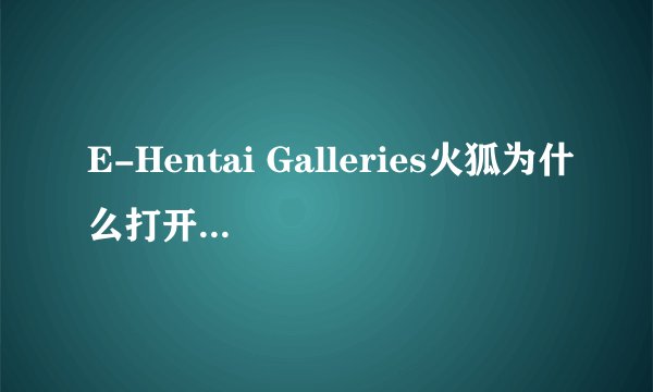 E-Hentai Galleries火狐为什么打开不了里面的图片啊
