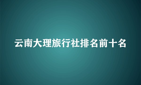 云南大理旅行社排名前十名