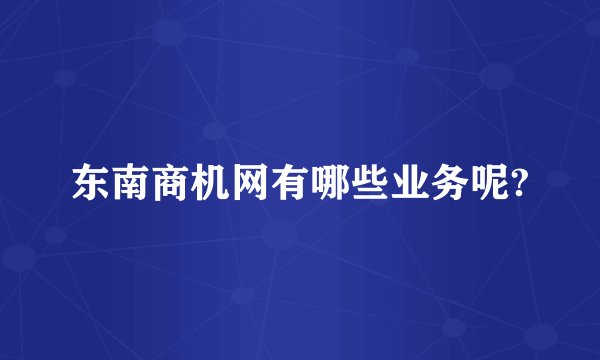 东南商机网有哪些业务呢?