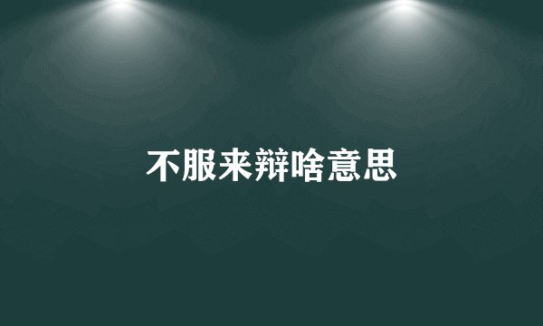 不服来辩啥意思