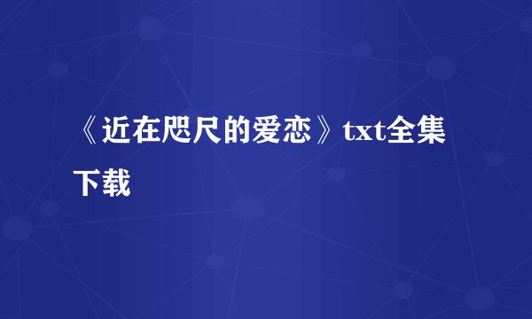 《近在咫尺的爱恋》txt全集下载