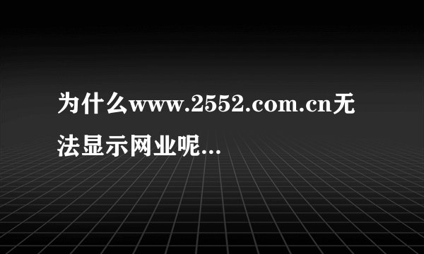为什么www.2552.com.cn无法显示网业呢?????