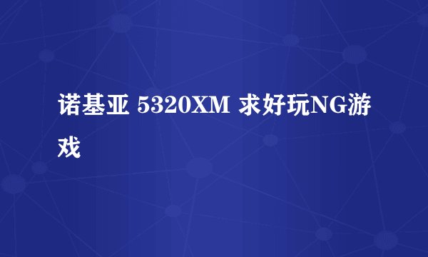 诺基亚 5320XM 求好玩NG游戏
