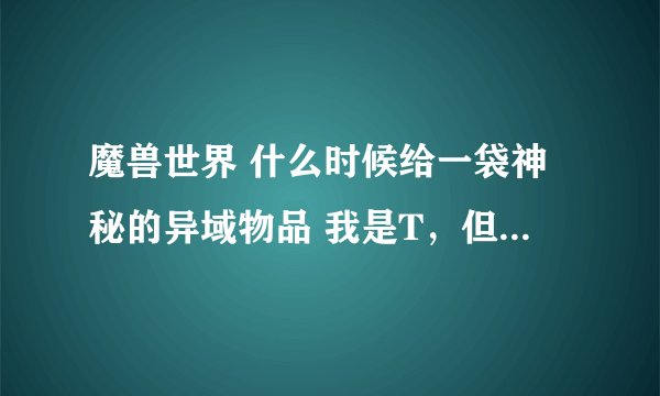 魔兽世界 什么时候给一袋神秘的异域物品 我是T，但是为什么有时候给，有时候不给啊