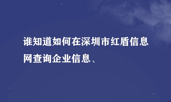 谁知道如何在深圳市红盾信息网查询企业信息、