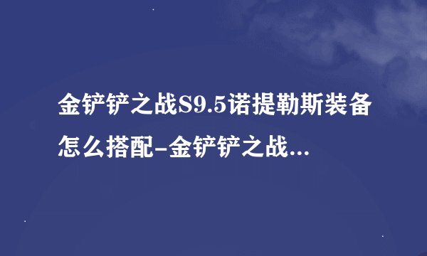 金铲铲之战S9.5诺提勒斯装备怎么搭配-金铲铲之战S9.5诺提勒斯装备搭配推荐