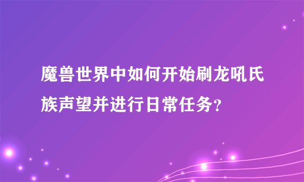 魔兽世界中如何开始刷龙吼氏族声望并进行日常任务？
