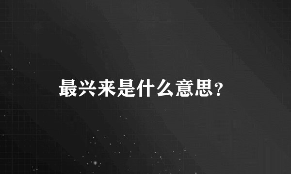 最兴来是什么意思？