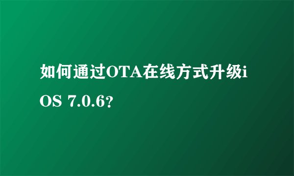 如何通过OTA在线方式升级iOS 7.0.6？