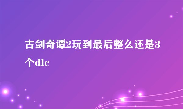 古剑奇谭2玩到最后整么还是3个dlc