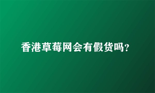 香港草莓网会有假货吗？