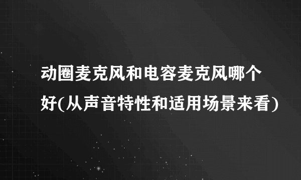 动圈麦克风和电容麦克风哪个好(从声音特性和适用场景来看)