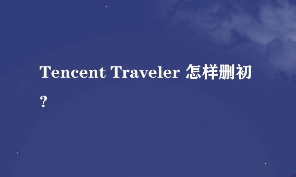 Tencent Traveler 怎样删初?