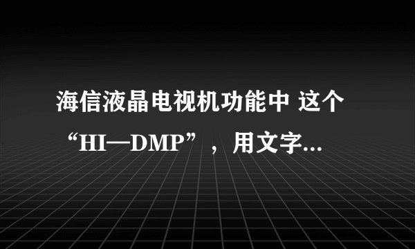 海信液晶电视机功能中 这个“HI—DMP”，用文字描述究竟是些什么功能？