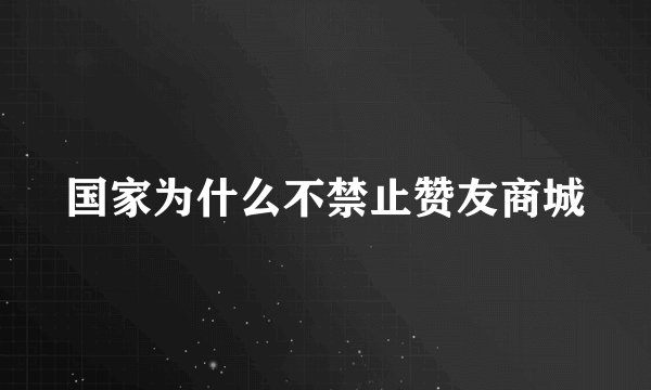 国家为什么不禁止赞友商城