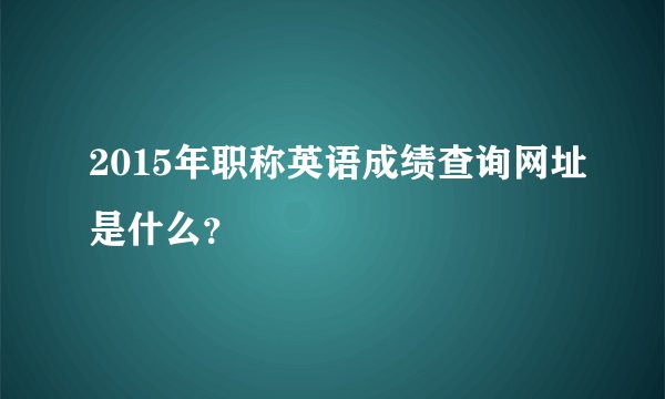 2015年职称英语成绩查询网址是什么？
