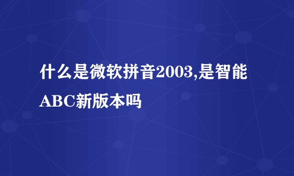 什么是微软拼音2003,是智能ABC新版本吗