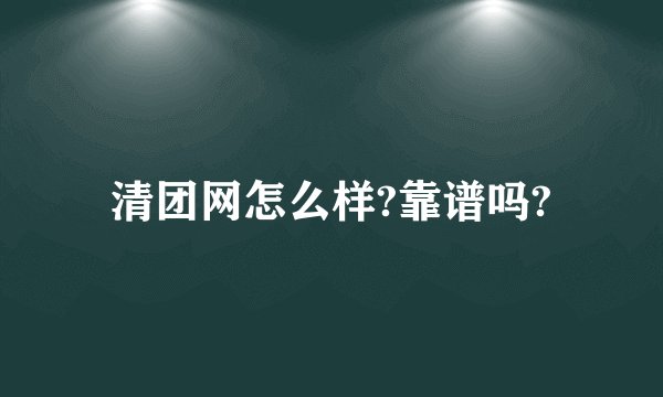 清团网怎么样?靠谱吗?