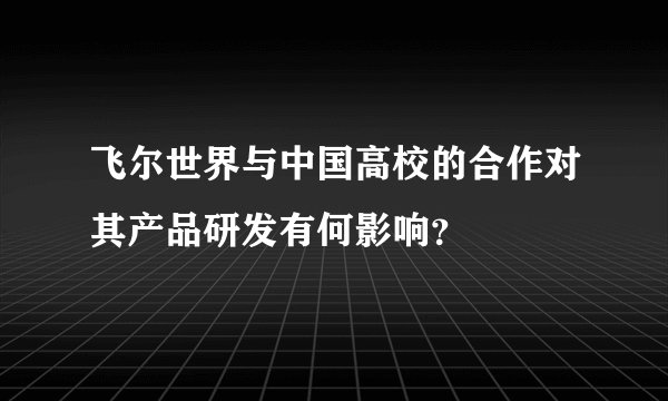 飞尔世界与中国高校的合作对其产品研发有何影响？