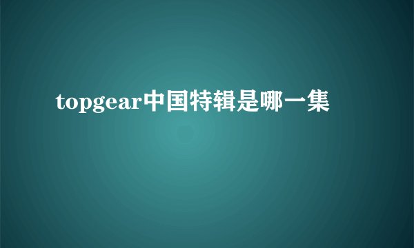 topgear中国特辑是哪一集