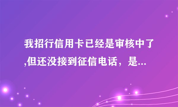 我招行信用卡已经是审核中了,但还没接到征信电话，是不是被拒了？已经被拒两次了....