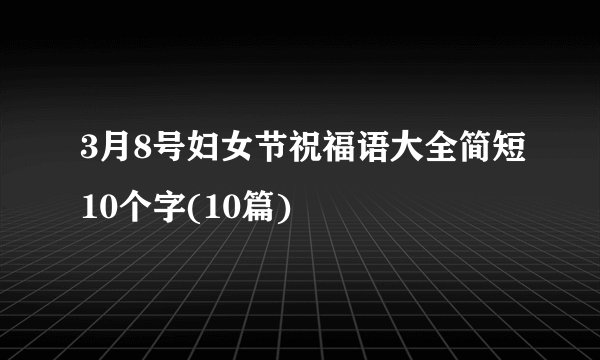 3月8号妇女节祝福语大全简短10个字(10篇)