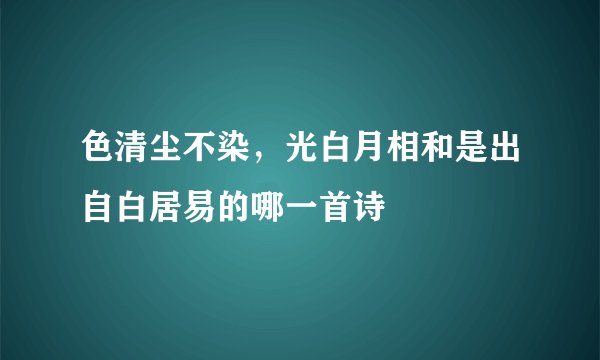 色清尘不染，光白月相和是出自白居易的哪一首诗