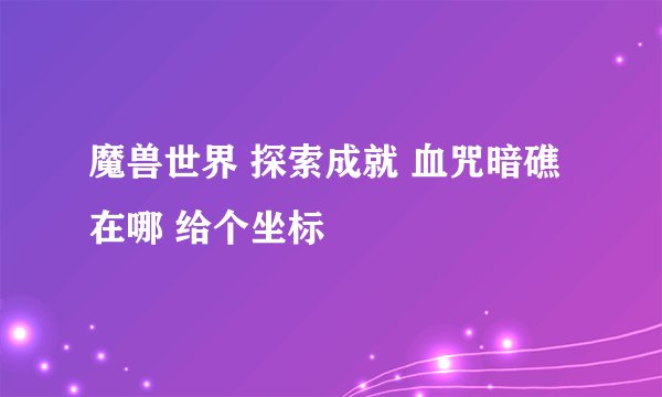 魔兽世界 探索成就 血咒暗礁在哪 给个坐标
