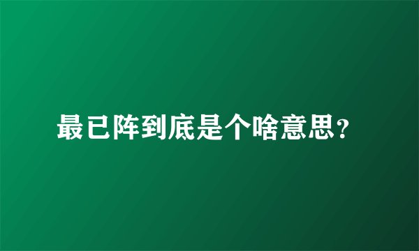 最已阵到底是个啥意思？
