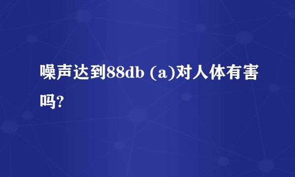 噪声达到88db (a)对人体有害吗?