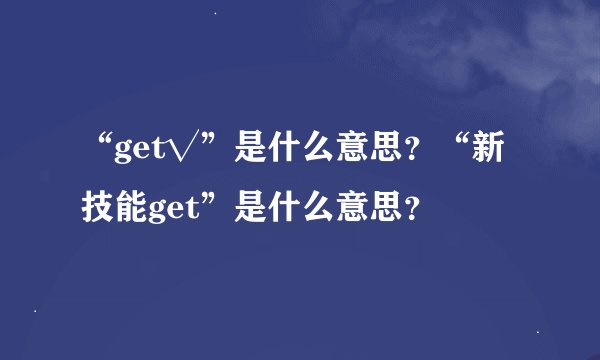 “get√”是什么意思？“新技能get”是什么意思？