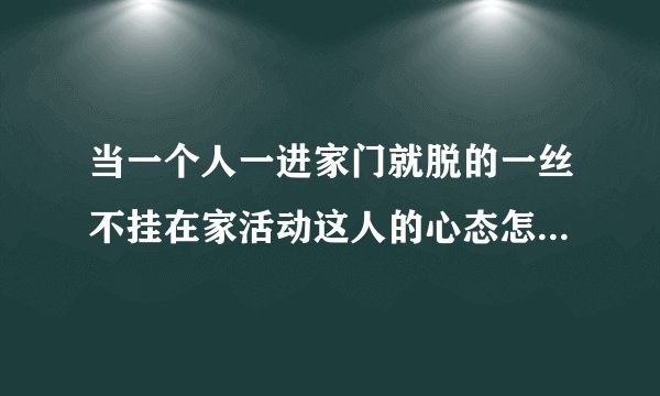当一个人一进家门就脱的一丝不挂在家活动这人的心态怎么了已婚那怕是冬天开着空调也是这样。